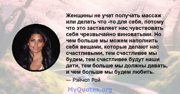 Женщины не учат получать массаж или делать что -то для себя, потому что это заставляет нас чувствовать себя чрезвычайно виноватыми. Но чем больше мы можем наполнить себя вещами, которые делают нас счастливыми, тем