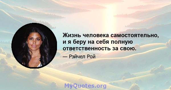 Жизнь человека самостоятельно, и я беру на себя полную ответственность за свою.