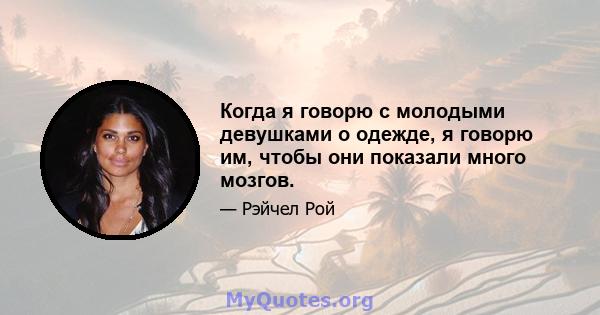 Когда я говорю с молодыми девушками о одежде, я говорю им, чтобы они показали много мозгов.