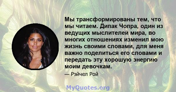 Мы трансформированы тем, что мы читаем. Дипак Чопра, один из ведущих мыслителей мира, во многих отношениях изменил мою жизнь своими словами, для меня важно поделиться его словами и передать эту хорошую энергию моим