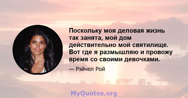 Поскольку моя деловая жизнь так занята, мой дом действительно мой святилище. Вот где я размышляю и провожу время со своими девочками.