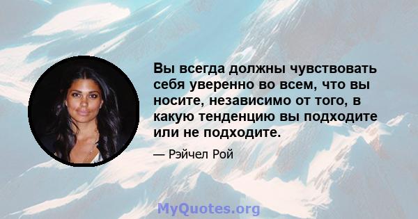 Вы всегда должны чувствовать себя уверенно во всем, что вы носите, независимо от того, в какую тенденцию вы подходите или не подходите.