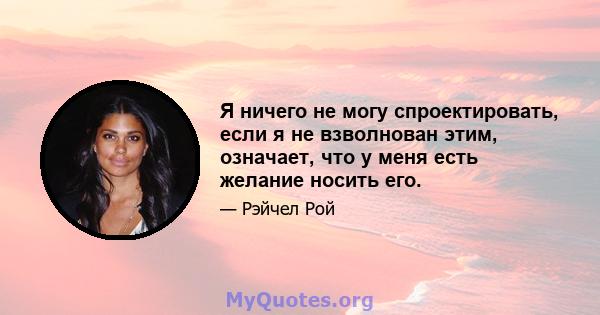 Я ничего не могу спроектировать, если я не взволнован этим, означает, что у меня есть желание носить его.