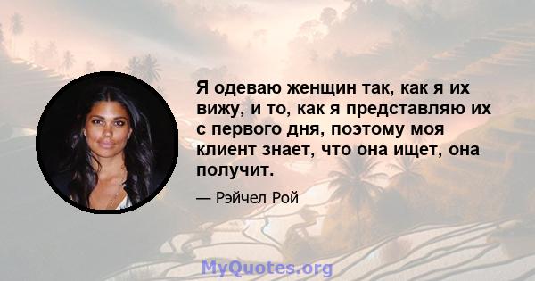 Я одеваю женщин так, как я их вижу, и то, как я представляю их с первого дня, поэтому моя клиент знает, что она ищет, она получит.