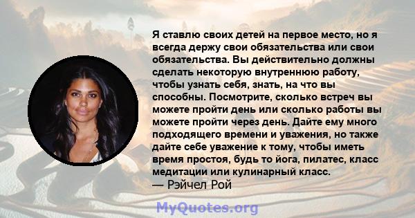 Я ставлю своих детей на первое место, но я всегда держу свои обязательства или свои обязательства. Вы действительно должны сделать некоторую внутреннюю работу, чтобы узнать себя, знать, на что вы способны. Посмотрите,