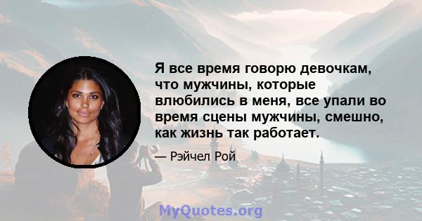 Я все время говорю девочкам, что мужчины, которые влюбились в меня, все упали во время сцены мужчины, смешно, как жизнь так работает.