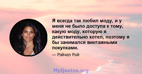 Я всегда так любил моду, и у меня не было доступа к тому, какую моду, которую я действительно хотел, поэтому я бы занимался винтажными покупками.