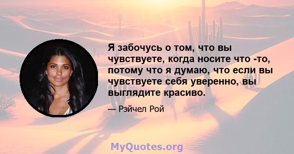 Я забочусь о том, что вы чувствуете, когда носите что -то, потому что я думаю, что если вы чувствуете себя уверенно, вы выглядите красиво.