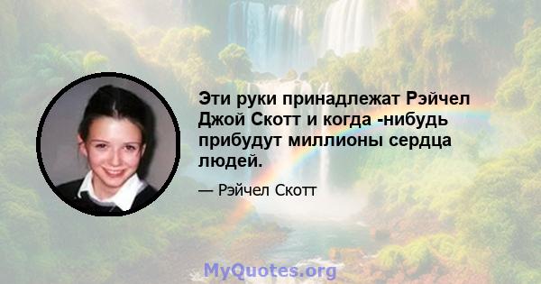 Эти руки принадлежат Рэйчел Джой Скотт и когда -нибудь прибудут миллионы сердца людей.