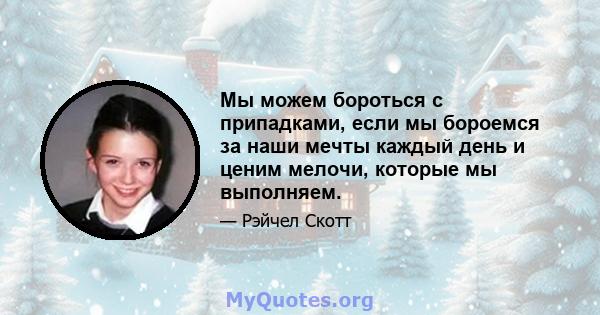 Мы можем бороться с припадками, если мы бороемся за наши мечты каждый день и ценим мелочи, которые мы выполняем.