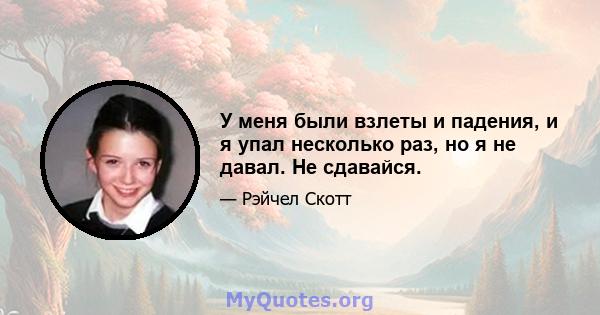 У меня были взлеты и падения, и я упал несколько раз, но я не давал. Не сдавайся.