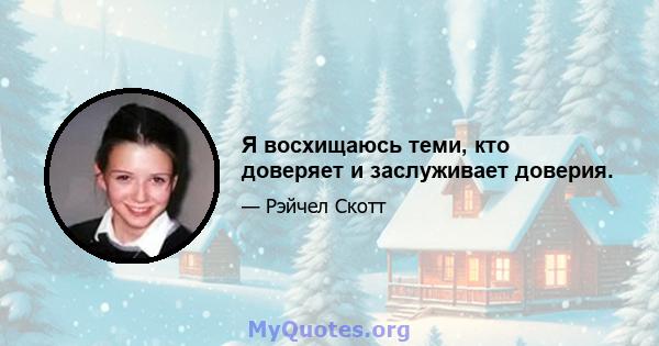 Я восхищаюсь теми, кто доверяет и заслуживает доверия.