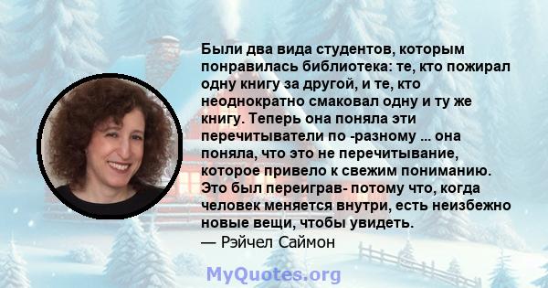 Были два вида студентов, которым понравилась библиотека: те, кто пожирал одну книгу за другой, и те, кто неоднократно смаковал одну и ту же книгу. Теперь она поняла эти перечитыватели по -разному ... она поняла, что это 