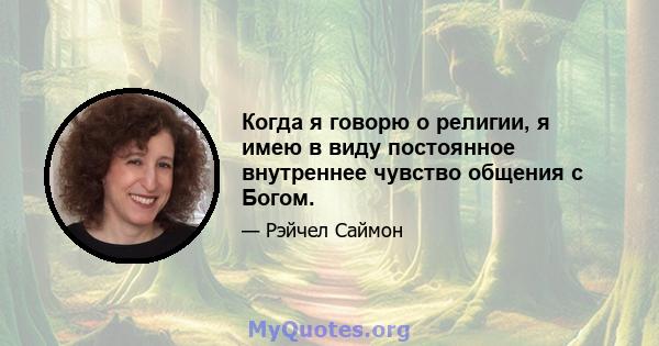 Когда я говорю о религии, я имею в виду постоянное внутреннее чувство общения с Богом.