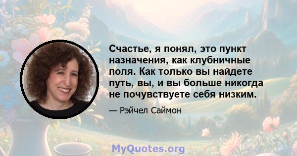 Счастье, я понял, это пункт назначения, как клубничные поля. Как только вы найдете путь, вы, и вы больше никогда не почувствуете себя низким.