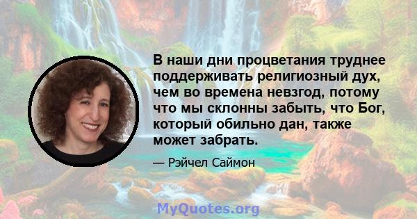 В наши дни процветания труднее поддерживать религиозный дух, чем во времена невзгод, потому что мы склонны забыть, что Бог, который обильно дан, также может забрать.