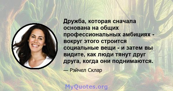 Дружба, которая сначала основана на общих профессиональных амбициях - вокруг этого строится социальные вещи - и затем вы видите, как люди тянут друг друга, когда они поднимаются.