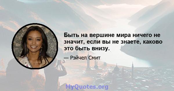 Быть на вершине мира ничего не значит, если вы не знаете, каково это быть внизу.