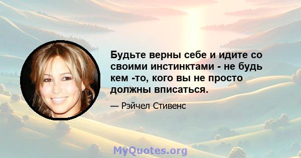 Будьте верны себе и идите со своими инстинктами - не будь кем -то, кого вы не просто должны вписаться.