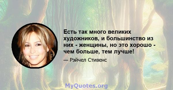 Есть так много великих художников, и большинство из них - женщины, но это хорошо - чем больше, тем лучше!