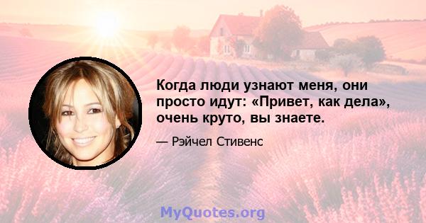 Когда люди узнают меня, они просто идут: «Привет, как дела», очень круто, вы знаете.