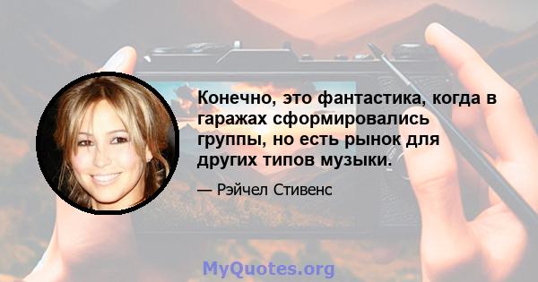 Конечно, это фантастика, когда в гаражах сформировались группы, но есть рынок для других типов музыки.