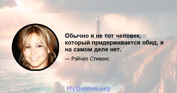 Обычно я не тот человек, который придерживается обид, я на самом деле нет.