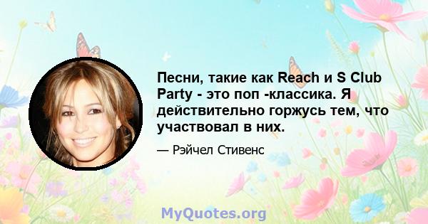 Песни, такие как Reach и S Club Party - это поп -классика. Я действительно горжусь тем, что участвовал в них.