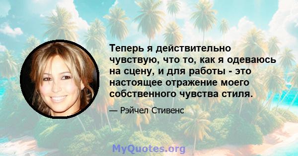 Теперь я действительно чувствую, что то, как я одеваюсь на сцену, и для работы - это настоящее отражение моего собственного чувства стиля.