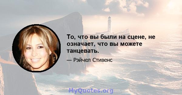 То, что вы были на сцене, не означает, что вы можете танцевать.