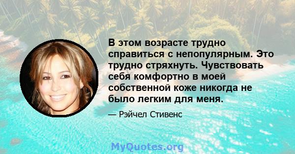 В этом возрасте трудно справиться с непопулярным. Это трудно стряхнуть. Чувствовать себя комфортно в моей собственной коже никогда не было легким для меня.