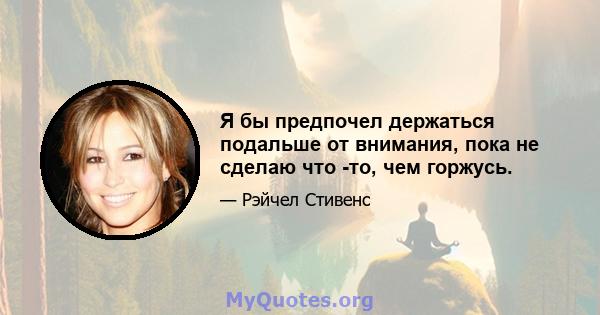 Я бы предпочел держаться подальше от внимания, пока не сделаю что -то, чем горжусь.