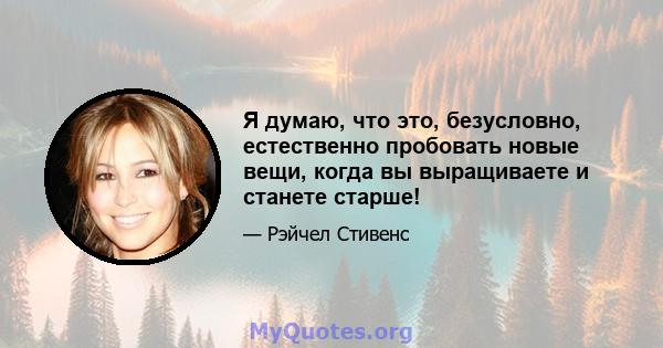 Я думаю, что это, безусловно, естественно пробовать новые вещи, когда вы выращиваете и станете старше!