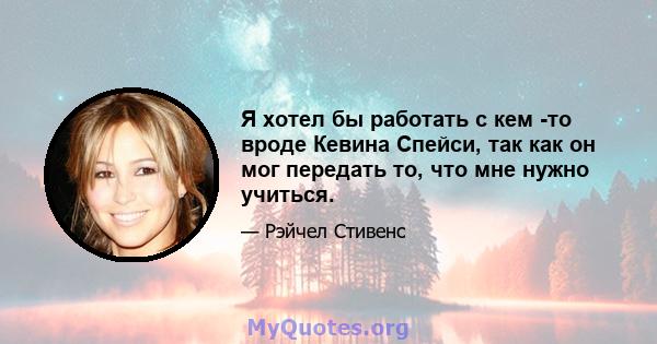 Я хотел бы работать с кем -то вроде Кевина Спейси, так как он мог передать то, что мне нужно учиться.