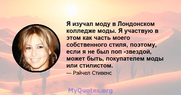 Я изучал моду в Лондонском колледже моды. Я участвую в этом как часть моего собственного стиля, поэтому, если я не был поп -звездой, может быть, покупателем моды или стилистом.