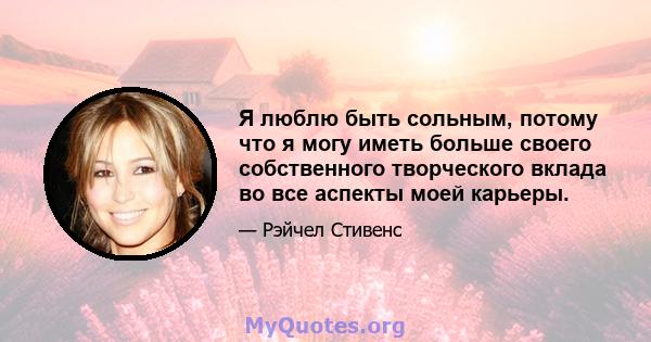 Я люблю быть сольным, потому что я могу иметь больше своего собственного творческого вклада во все аспекты моей карьеры.