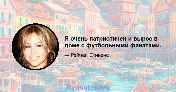 Я очень патриотичен и вырос в доме с футбольными фанатами.