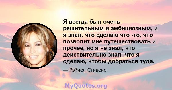 Я всегда был очень решительным и амбициозным, и я знал, что сделаю что -то, что позволит мне путешествовать и прочее, но я не знал, что действительно знал, что я сделаю, чтобы добраться туда.