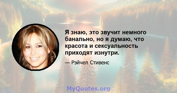 Я знаю, это звучит немного банально, но я думаю, что красота и сексуальность приходят изнутри.