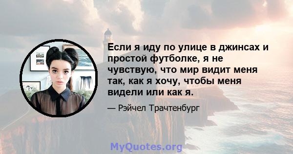 Если я иду по улице в джинсах и простой футболке, я не чувствую, что мир видит меня так, как я хочу, чтобы меня видели или как я.