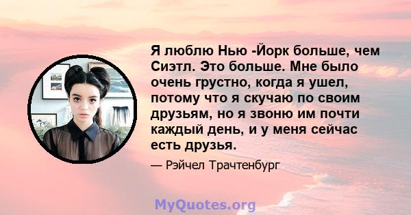 Я люблю Нью -Йорк больше, чем Сиэтл. Это больше. Мне было очень грустно, когда я ушел, потому что я скучаю по своим друзьям, но я звоню им почти каждый день, и у меня сейчас есть друзья.