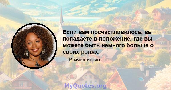 Если вам посчастливилось, вы попадаете в положение, где вы можете быть немного больше о своих ролях.