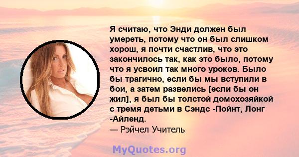 Я считаю, что Энди должен был умереть, потому что он был слишком хорош, я почти счастлив, что это закончилось так, как это было, потому что я усвоил так много уроков. Было бы трагично, если бы мы вступили в бои, а затем 