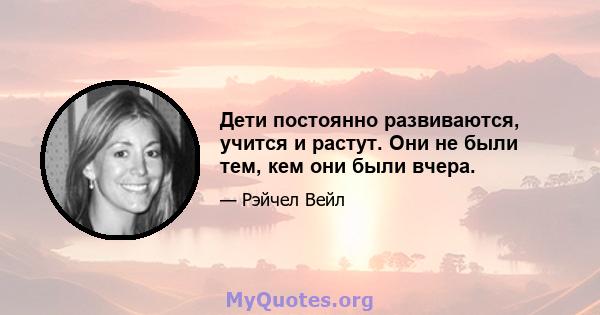 Дети постоянно развиваются, учится и растут. Они не были тем, кем они были вчера.