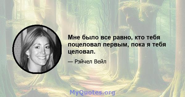 Мне было все равно, кто тебя поцеловал первым, пока я тебя целовал.