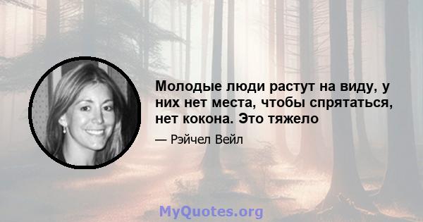 Молодые люди растут на виду, у них нет места, чтобы спрятаться, нет кокона. Это тяжело