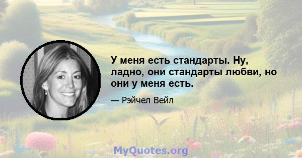 У меня есть стандарты. Ну, ладно, они стандарты любви, но они у меня есть.