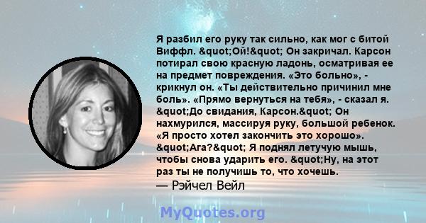 Я разбил его руку так сильно, как мог с битой Виффл. "Ой!" Он закричал. Карсон потирал свою красную ладонь, осматривая ее на предмет повреждения. «Это больно», - крикнул он. «Ты действительно причинил мне