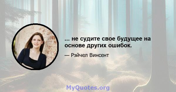 ... не судите свое будущее на основе других ошибок.