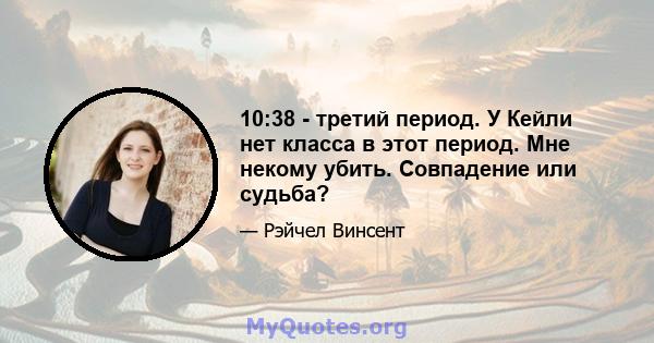 10:38 - третий период. У Кейли нет класса в этот период. Мне некому убить. Совпадение или судьба?